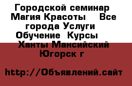 Городской семинар “Магия Красоты“ - Все города Услуги » Обучение. Курсы   . Ханты-Мансийский,Югорск г.